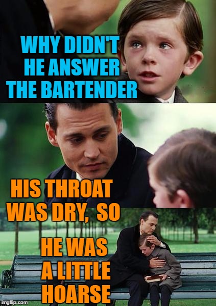 Finding Neverland Meme | WHY DIDN'T HE ANSWER THE BARTENDER HIS THROAT WAS DRY,  SO HE WAS A LITTLE HOARSE | image tagged in memes,finding neverland | made w/ Imgflip meme maker