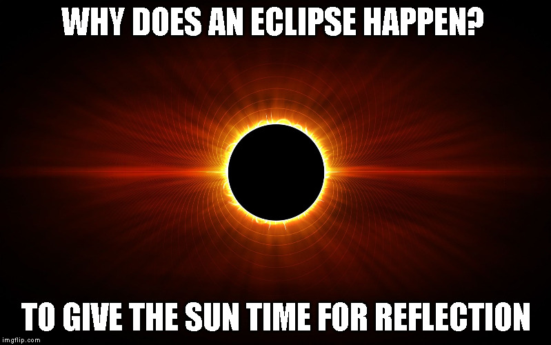 Eclipse | WHY DOES AN ECLIPSE HAPPEN? TO GIVE THE SUN TIME FOR REFLECTION | image tagged in eclipse | made w/ Imgflip meme maker