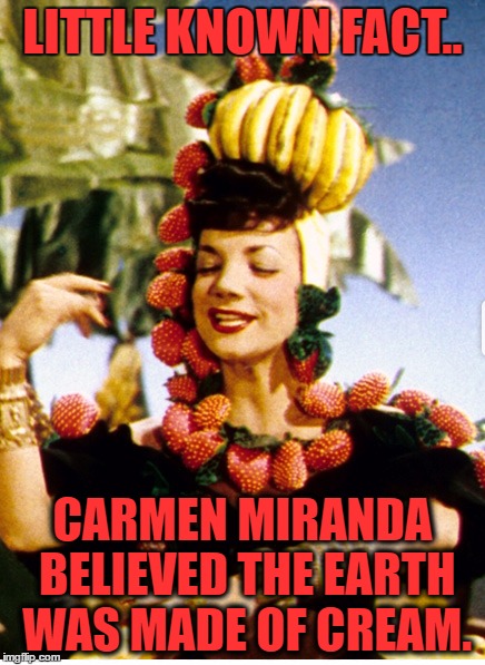 LITTLE KNOWN FACT.. CARMEN MIRANDA BELIEVED THE EARTH WAS MADE OF CREAM. | made w/ Imgflip meme maker