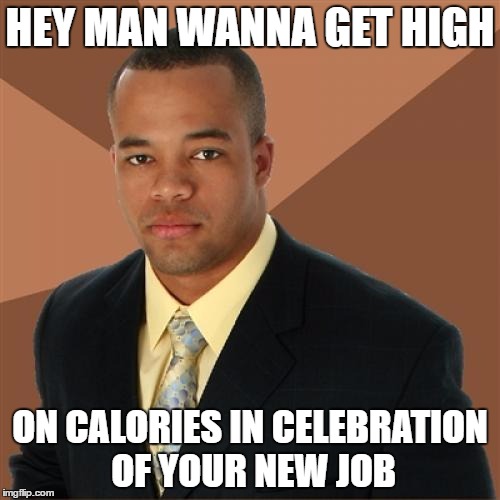 Bring your buddies too | HEY MAN WANNA GET HIGH; ON CALORIES IN CELEBRATION OF YOUR NEW JOB | image tagged in memes,successful black man,get high,on calories,new job | made w/ Imgflip meme maker