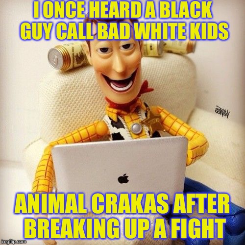 I ONCE HEARD A BLACK GUY CALL BAD WHITE KIDS ANIMAL CRAKAS AFTER BREAKING UP A FIGHT | made w/ Imgflip meme maker