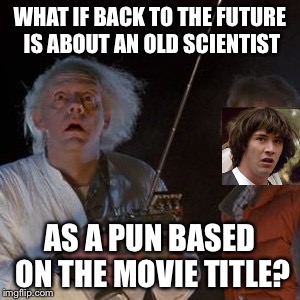 WHAT IF BACK TO THE FUTURE IS ABOUT AN OLD SCIENTIST AS A PUN BASED ON THE MOVIE TITLE? | made w/ Imgflip meme maker