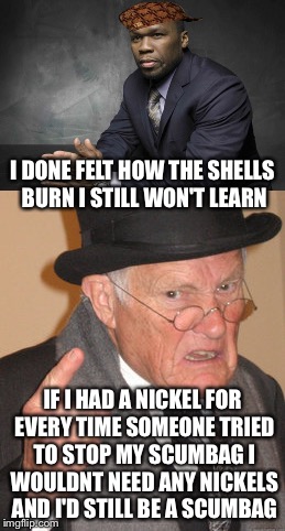 I DONE FELT HOW THE SHELLS BURN I STILL WON'T LEARN IF I HAD A NICKEL FOR EVERY TIME SOMEONE TRIED TO STOP MY SCUMBAG I WOULDNT NEED ANY NIC | made w/ Imgflip meme maker