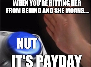 Blank Nut Button Meme | WHEN YOU'RE HITTING HER FROM BEHIND AND SHE MOANS.... NUT; IT'S PAYDAY | image tagged in blank nut button | made w/ Imgflip meme maker