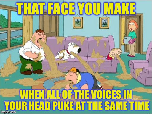 THAT FACE YOU MAKE; WHEN ALL OF THE VOICES IN YOUR HEAD PUKE AT THE SAME TIME | image tagged in memes,funny,family guy puke | made w/ Imgflip meme maker