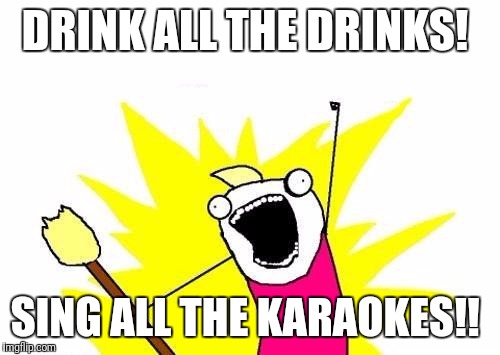 X All The Y Meme | DRINK ALL THE DRINKS! SING ALL THE KARAOKES!! | image tagged in memes,x all the y | made w/ Imgflip meme maker