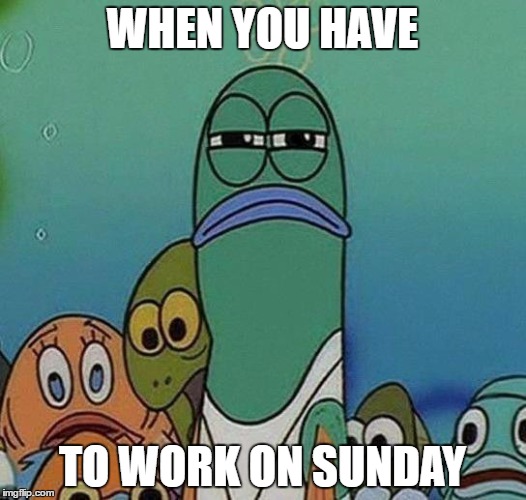 SpongeBob | WHEN YOU HAVE; TO WORK ON SUNDAY | image tagged in spongebob | made w/ Imgflip meme maker
