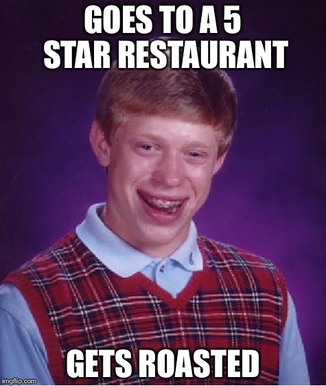 Bad Luck Brian | GOES TO A 5 STAR RESTAURANT; GETS ROASTED | image tagged in memes,bad luck brian | made w/ Imgflip meme maker