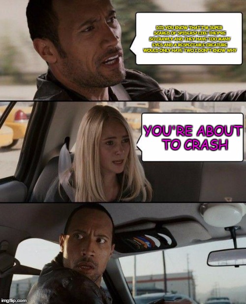 The Rock Driving Meme | DID YOU KNOW THAT I'M SUPER SCARED OF SPIDERS? LIKE THEY'RE SO CRAWLY AND THEY HAVE TOO MANY EYES AND A RESPECTABLE CREATURE WOULD ONLY HAVE TWO I DON'T KNOW WHY; YOU'RE ABOUT TO CRASH | image tagged in memes,the rock driving | made w/ Imgflip meme maker