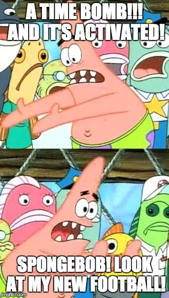 Put It Somewhere Else Patrick | A TIME BOMB!!! AND IT'S ACTIVATED! SPONGEBOB! LOOK AT MY NEW FOOTBALL! | image tagged in memes,put it somewhere else patrick | made w/ Imgflip meme maker