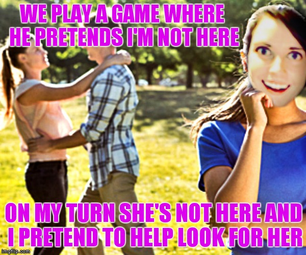You'll never find her though... | WE PLAY A GAME WHERE HE PRETENDS I'M NOT HERE; ON MY TURN SHE'S NOT HERE AND I PRETEND TO HELP LOOK FOR HER | image tagged in overly attached girlfriend,games,hide and seek | made w/ Imgflip meme maker