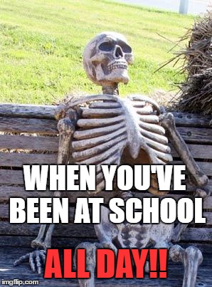 Waiting Skeleton | WHEN YOU'VE BEEN AT SCHOOL; ALL DAY!! | image tagged in memes,waiting skeleton | made w/ Imgflip meme maker