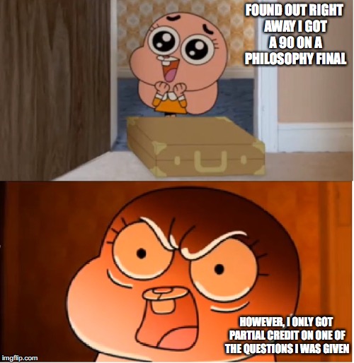 Logic Philosophy Final | FOUND OUT RIGHT AWAY I GOT A 90 ON A PHILOSOPHY FINAL; HOWEVER, I ONLY GOT PARTIAL CREDIT ON ONE OF THE QUESTIONS I WAS GIVEN | image tagged in gumball - anais false hope meme,memes,college,finals | made w/ Imgflip meme maker