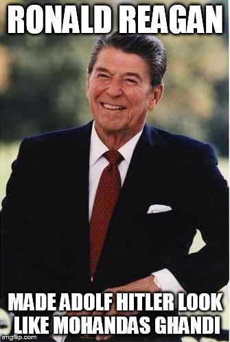 Ronald Reagan | RONALD REAGAN; MADE ADOLF HITLER LOOK LIKE MOHANDAS GHANDI | image tagged in ronald reagan,adolf hitler,mohandas gandhi,evil,warlord,tyrant | made w/ Imgflip meme maker