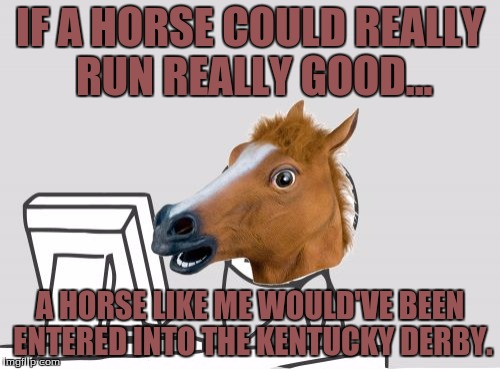 Computer Horse Meme |  IF A HORSE COULD REALLY RUN REALLY GOOD... A HORSE LIKE ME WOULD'VE BEEN ENTERED INTO THE KENTUCKY DERBY. | image tagged in memes,computer horse | made w/ Imgflip meme maker
