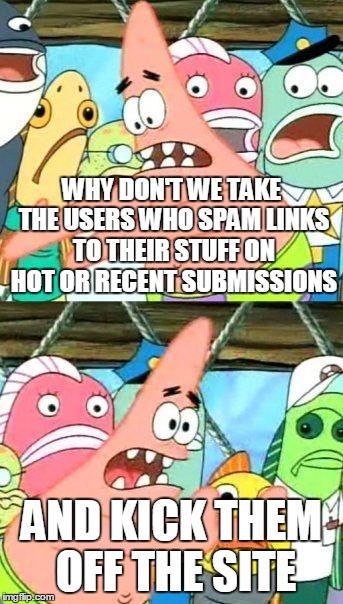 Put It Somewhere Else Patrick | WHY DON'T WE TAKE THE USERS WHO SPAM LINKS TO THEIR STUFF ON HOT OR RECENT SUBMISSIONS; AND KICK THEM OFF THE SITE | image tagged in memes,spammers,put it somewhere else patrick,google images,craziness_all_the_way,stop spamming | made w/ Imgflip meme maker