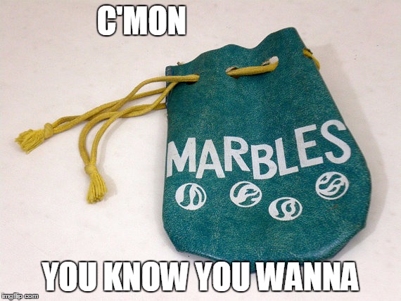 Marbles | C'MON; YOU KNOW YOU WANNA | image tagged in marbles | made w/ Imgflip meme maker