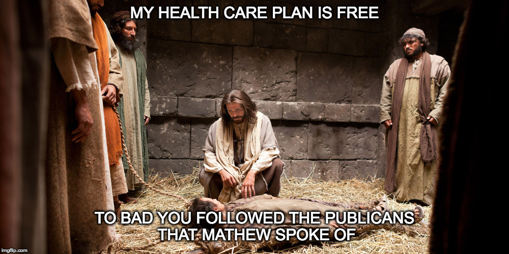 Jesus ministers to sick | MY HEALTH CARE PLAN IS FREE; TO BAD YOU FOLLOWED THE PUBLICANS THAT MATHEW SPOKE OF | image tagged in jesus ministers to sick | made w/ Imgflip meme maker
