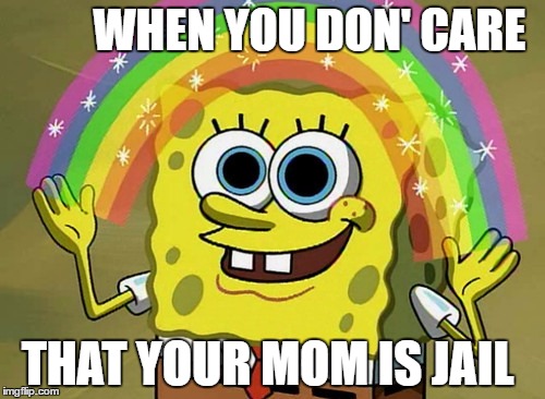 Imagination Spongebob Meme | WHEN YOU DON' CARE; THAT YOUR MOM IS JAIL | image tagged in memes,imagination spongebob | made w/ Imgflip meme maker