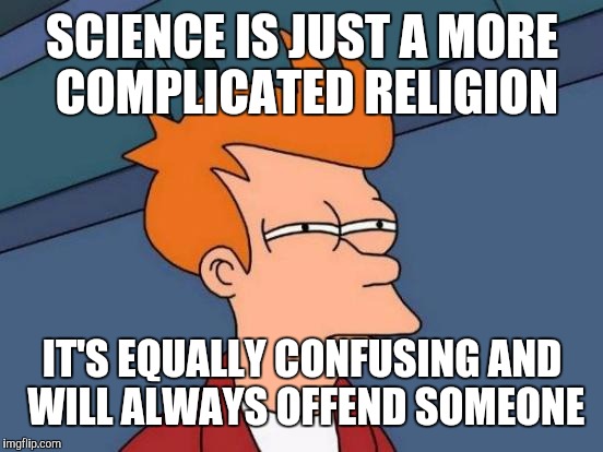 Futurama Fry Meme | SCIENCE IS JUST A MORE COMPLICATED RELIGION; IT'S EQUALLY CONFUSING AND WILL ALWAYS OFFEND SOMEONE | image tagged in memes,futurama fry | made w/ Imgflip meme maker