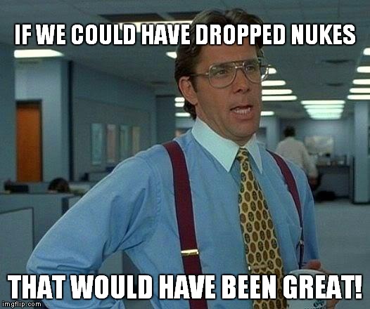 That Would Be Great Meme | IF WE COULD HAVE DROPPED NUKES THAT WOULD HAVE BEEN GREAT! | image tagged in memes,that would be great | made w/ Imgflip meme maker