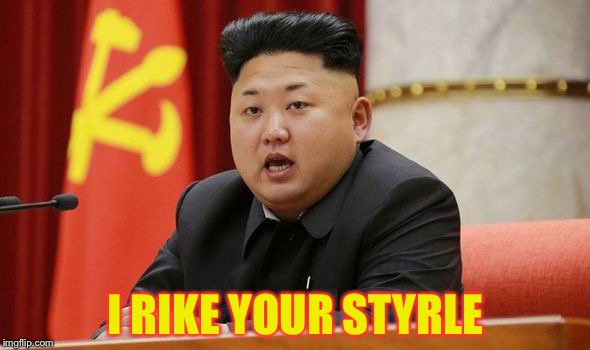 Kim Jong Un | I RIKE YOUR STYRLE | image tagged in kim jong un | made w/ Imgflip meme maker