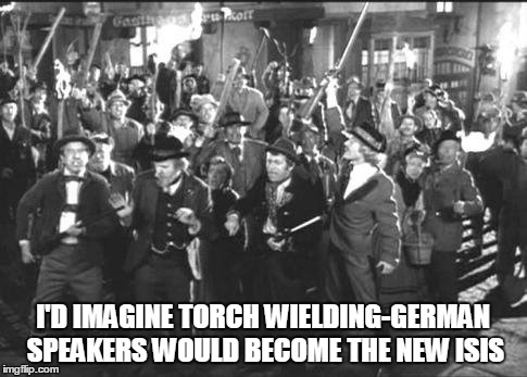 I'D IMAGINE TORCH WIELDING-GERMAN SPEAKERS WOULD BECOME THE NEW ISIS | made w/ Imgflip meme maker