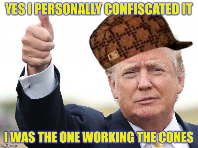 YES I PERSONALLY CONFISCATED IT I WAS THE ONE WORKING THE CONES | image tagged in trump thumbs up,scumbag | made w/ Imgflip meme maker