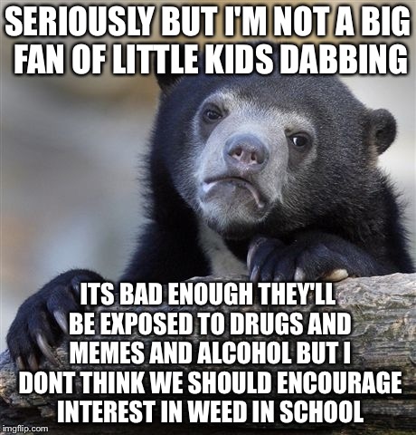 Confession Bear Meme | SERIOUSLY BUT I'M NOT A BIG FAN OF LITTLE KIDS DABBING ITS BAD ENOUGH THEY'LL BE EXPOSED TO DRUGS AND MEMES AND ALCOHOL BUT I DONT THINK WE  | image tagged in memes,confession bear | made w/ Imgflip meme maker