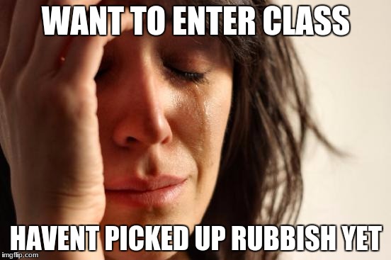 First World Problems | WANT TO ENTER CLASS; HAVENT PICKED UP RUBBISH YET | image tagged in memes,first world problems | made w/ Imgflip meme maker