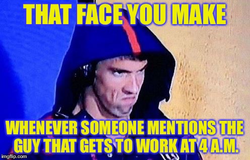 THAT FACE YOU MAKE WHENEVER SOMEONE MENTIONS THE GUY THAT GETS TO WORK AT 4 A.M. | made w/ Imgflip meme maker