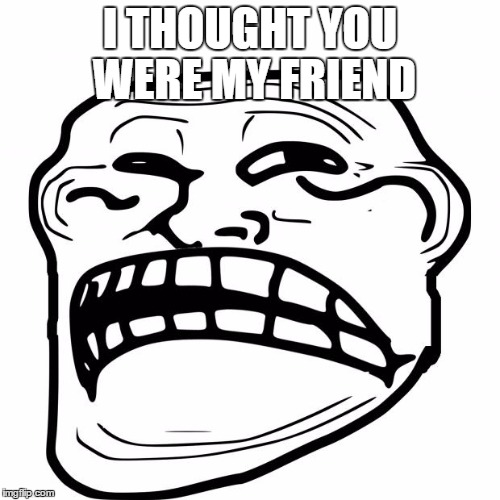Sad Troll Face | I THOUGHT YOU WERE MY FRIEND | image tagged in sad troll face | made w/ Imgflip meme maker