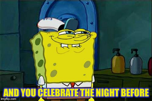 Don't You Squidward Meme | AND YOU CELEBRATE THE NIGHT BEFORE | image tagged in memes,dont you squidward | made w/ Imgflip meme maker