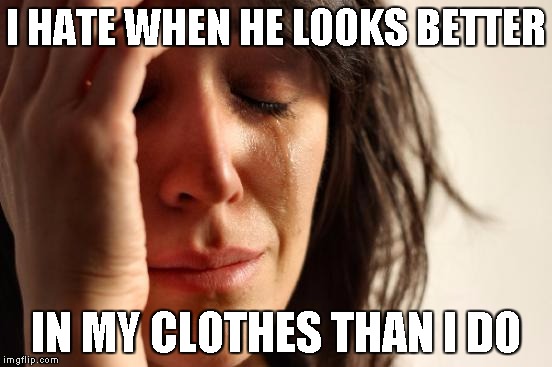 First World Problems Meme | I HATE WHEN HE LOOKS BETTER IN MY CLOTHES THAN I DO | image tagged in memes,first world problems | made w/ Imgflip meme maker