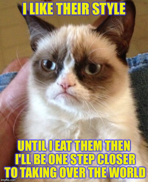 Grumpy Cat Meme | I LIKE THEIR STYLE UNTIL I EAT THEM THEN I'LL BE ONE STEP CLOSER TO TAKING OVER THE WORLD | image tagged in memes,grumpy cat | made w/ Imgflip meme maker