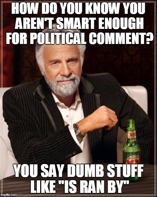 The Most Interesting Man In The World Meme | HOW DO YOU KNOW YOU AREN'T SMART ENOUGH FOR POLITICAL COMMENT? YOU SAY DUMB STUFF LIKE "IS RAN BY" | image tagged in memes,the most interesting man in the world | made w/ Imgflip meme maker