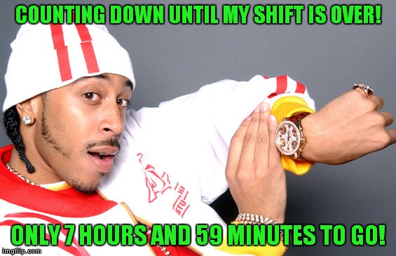 That's how my days have been lately! | COUNTING DOWN UNTIL MY SHIFT IS OVER! ONLY 7 HOURS AND 59 MINUTES TO GO! | image tagged in ludacris time watch,work sucks | made w/ Imgflip meme maker