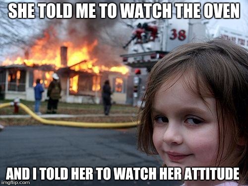 Disaster Girl Meme | SHE TOLD ME TO WATCH THE OVEN; AND I TOLD HER TO WATCH HER ATTITUDE | image tagged in memes,disaster girl | made w/ Imgflip meme maker