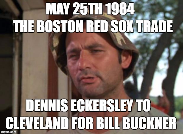 So I Got That Goin For Me Which Is Nice | MAY 25TH 1984; THE BOSTON RED SOX TRADE; DENNIS ECKERSLEY TO; CLEVELAND FOR BILL BUCKNER | image tagged in memes,so i got that goin for me which is nice | made w/ Imgflip meme maker