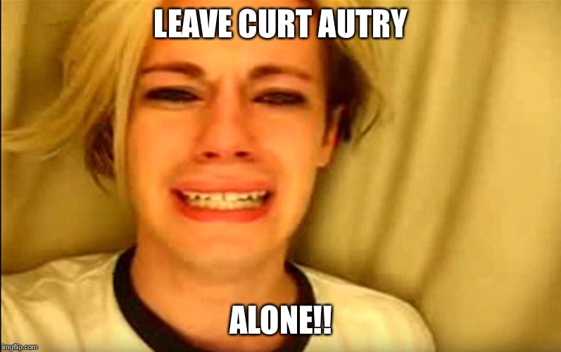 LEAVE CURT AUTRY; ALONE!! | made w/ Imgflip meme maker