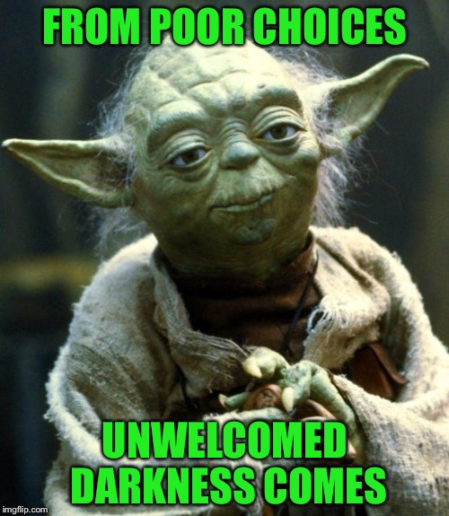 Star Wars Yoda Meme | FROM POOR CHOICES UNWELCOMED DARKNESS COMES | image tagged in memes,star wars yoda | made w/ Imgflip meme maker