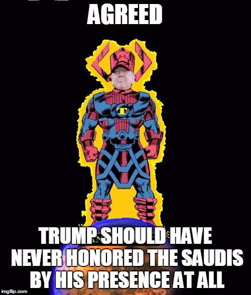 TRUMPACTUS Destroyer of Libtards! | AGREED TRUMP SHOULD HAVE NEVER HONORED THE SAUDIS BY HIS PRESENCE AT ALL | image tagged in trumpactus destroyer of libtards | made w/ Imgflip meme maker