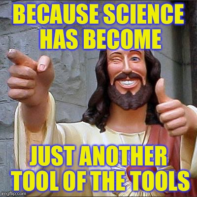Jesus | BECAUSE SCIENCE HAS BECOME JUST ANOTHER TOOL OF THE TOOLS | image tagged in jesus | made w/ Imgflip meme maker