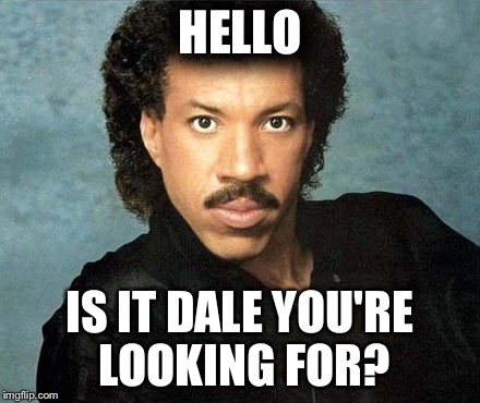 Lionel Richie Hello | HELLO; IS IT DALE YOU'RE LOOKING FOR? | image tagged in lionel richie hello | made w/ Imgflip meme maker