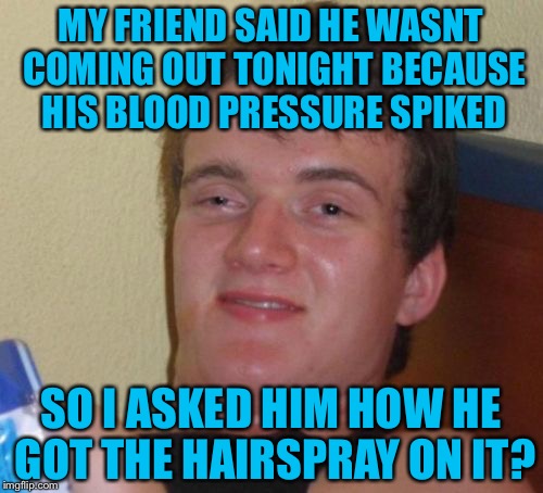 10 Guy Meme | MY FRIEND SAID HE WASNT COMING OUT TONIGHT BECAUSE HIS BLOOD PRESSURE SPIKED; SO I ASKED HIM HOW HE GOT THE HAIRSPRAY ON IT? | image tagged in memes,10 guy,raydog | made w/ Imgflip meme maker
