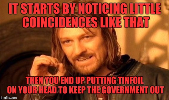 One Does Not Simply Meme | IT STARTS BY NOTICING LITTLE COINCIDENCES LIKE THAT; THEN YOU END UP PUTTING TINFOIL ON YOUR HEAD TO KEEP THE GOVERNMENT OUT | image tagged in memes,one does not simply | made w/ Imgflip meme maker