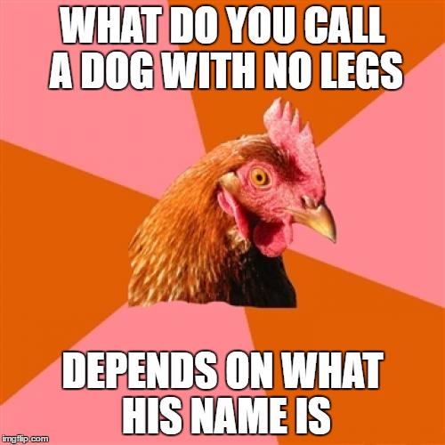 Anti Joke Chicken | WHAT DO YOU CALL A DOG WITH NO LEGS; DEPENDS ON WHAT HIS NAME IS | image tagged in memes,anti joke chicken,funny,funny memes,funny animals,animals | made w/ Imgflip meme maker