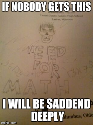Need for Math | IF NOBODY GETS THIS; I WILL BE SADDEND DEEPLY | image tagged in meme | made w/ Imgflip meme maker