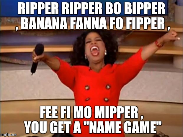 Oprah You Get A Meme | RIPPER RIPPER BO BIPPER , BANANA FANNA FO FIPPER , FEE FI MO MIPPER , YOU GET A "NAME GAME" | image tagged in memes,oprah you get a | made w/ Imgflip meme maker
