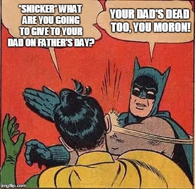 Batman Slapping Robin Meme | *SNICKER* WHAT ARE YOU GOING TO GIVE TO YOUR DAD ON FATHER'S DAY? YOUR DAD'S DEAD TOO, YOU MORON! | image tagged in memes,batman slapping robin | made w/ Imgflip meme maker